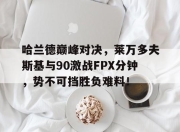 星空竞猜-关于哈兰德巅峰对决，莱万多夫斯基与90激战FPX分钟，势不可挡胜负难料！的信息